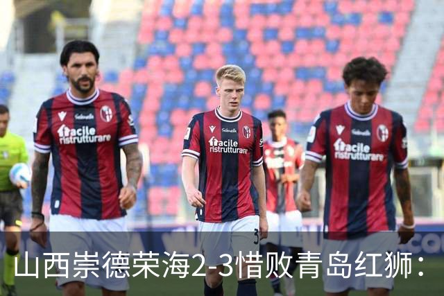 山西崇德荣海2-3惜败青岛红狮：战术对决与球员表现深度解析