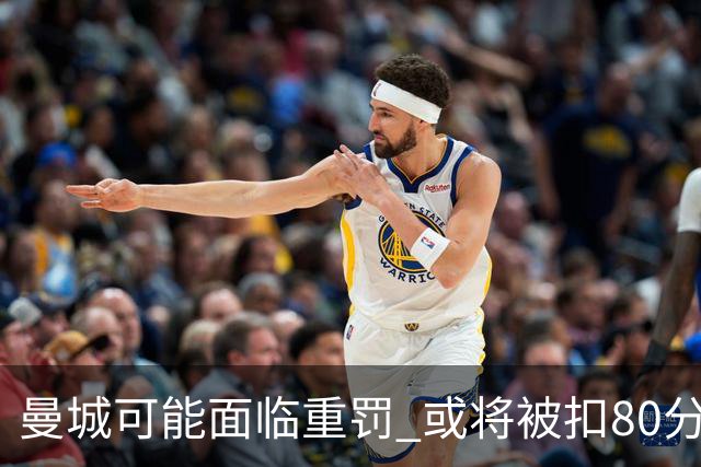 曼城可能面临重罚 或将被扣80分降级