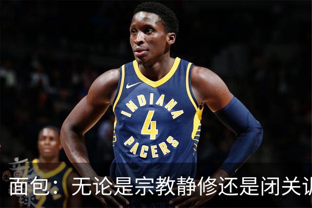 面包：无论是宗教静修还是闭关训练 从未见有年轻人能像文班这样